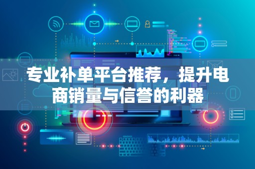 专业补单平台推荐，提升电商销量与信誉的利器