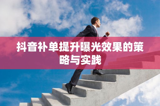 抖音补单提升曝光效果的策略与实践