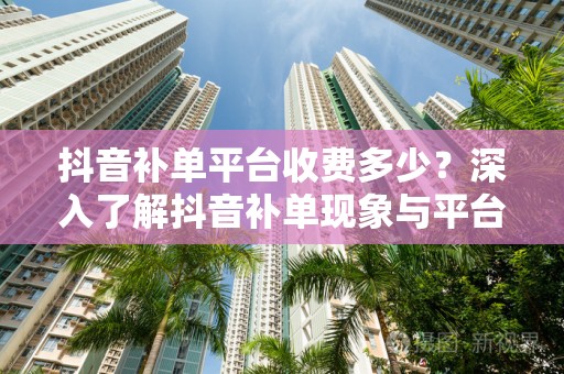 抖音补单平台收费多少？深入了解抖音补单现象与平台收费情况