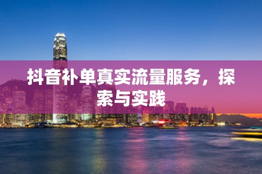 抖音补单真实流量服务，探索与实践