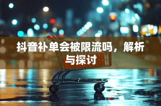 抖音补单会被限流吗，解析与探讨