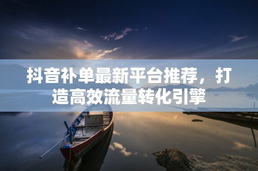 抖音补单最新平台推荐，打造高效流量转化引擎