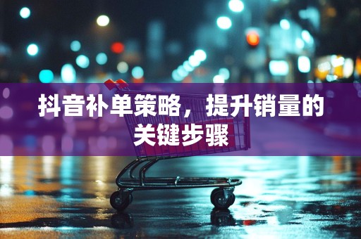 抖音补单策略，提升销量的关键步骤