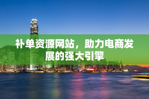 补单资源网站，助力电商发展的强大引擎