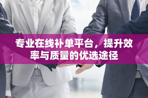 专业在线补单平台，提升效率与质量的优选途径