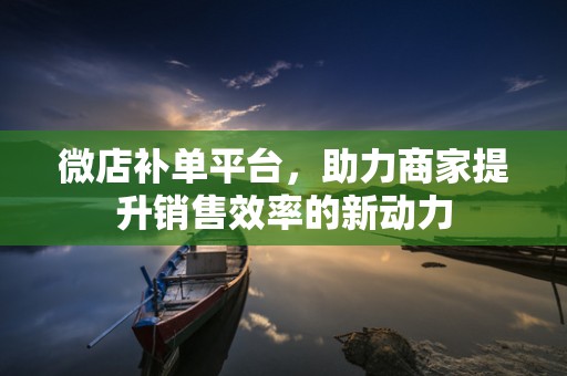 微店补单平台，助力商家提升销售效率的新动力