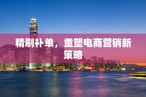 精刷补单，重塑电商营销新策略