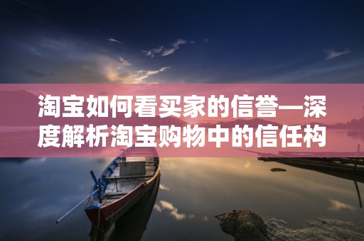 淘宝如何看买家的信誉—深度解析淘宝购物中的信任构建