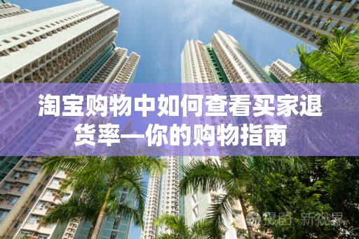 淘宝购物中如何查看买家退货率—你的购物指南
