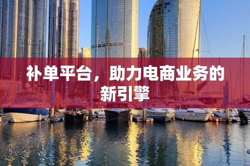 补单平台，助力电商业务的新引擎