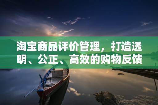 淘宝商品评价管理，打造透明、公正、高效的购物反馈机制