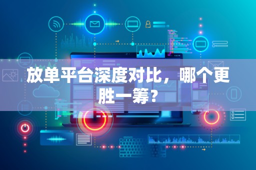 放单平台深度对比，哪个更胜一筹？