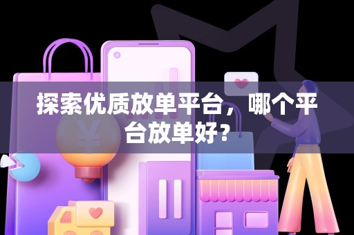 探索优质放单平台，哪个平台放单好？