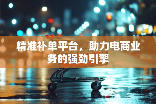 精准补单平台，助力电商业务的强劲引擎