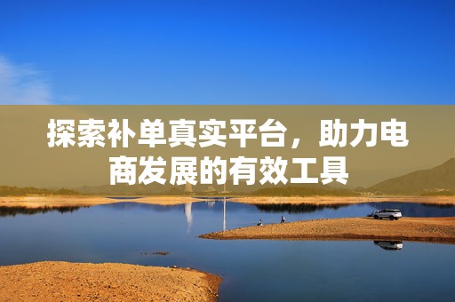 探索补单真实平台，助力电商发展的有效工具