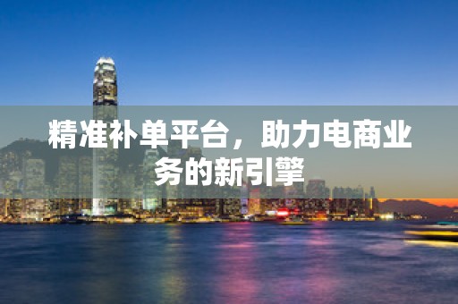 精准补单平台，助力电商业务的新引擎