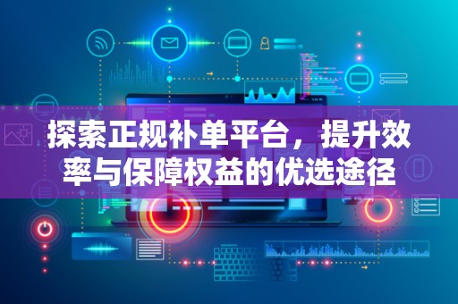 探索正规补单平台，提升效率与保障权益的优选途径