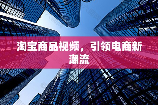 淘宝商品视频，引领电商新潮流