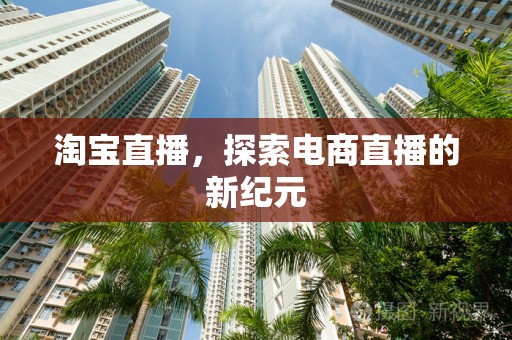 淘宝直播，探索电商直播的新纪元