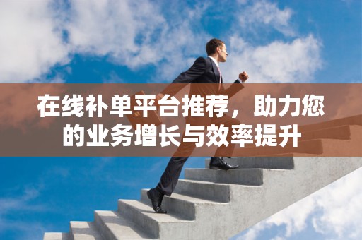 在线补单平台推荐，助力您的业务增长与效率提升