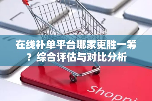 在线补单平台哪家更胜一筹？综合评估与对比分析