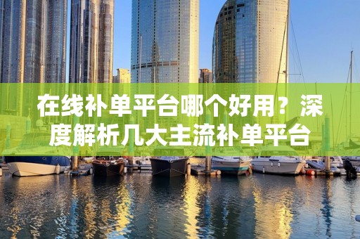 在线补单平台哪个好用？深度解析几大主流补单平台
