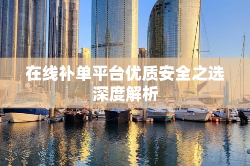 在线补单平台优质安全之选深度解析