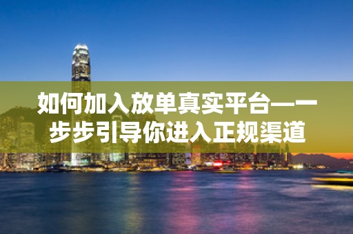如何加入放单真实平台—一步步引导你进入正规渠道