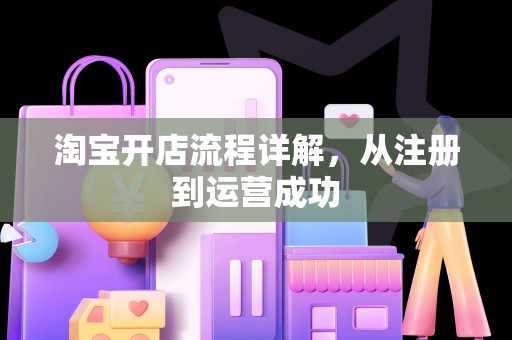 淘宝开店流程详解，从注册到运营成功