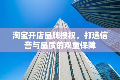 淘宝开店品牌授权，打造信誉与品质的双重保障