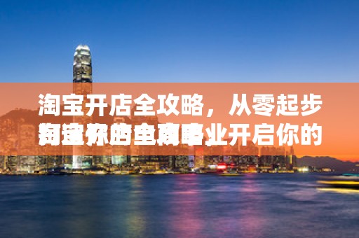 淘宝开店全攻略，从零起步打造你的电商事业
淘宝开店全攻略，开启你的电商之旅