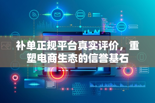 补单正规平台真实评价，重塑电商生态的信誉基石