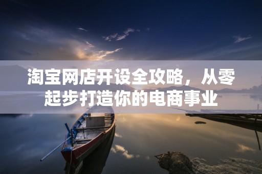 淘宝网店开设全攻略，从零起步打造你的电商事业