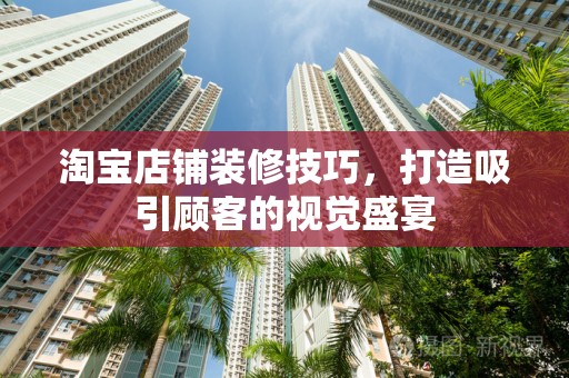 淘宝店铺装修技巧，打造吸引顾客的视觉盛宴