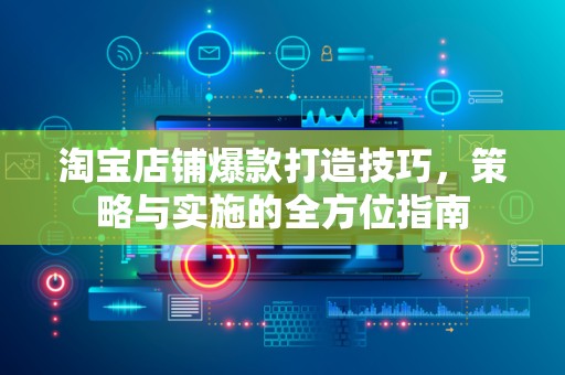 淘宝店铺爆款打造技巧，策略与实施的全方位指南