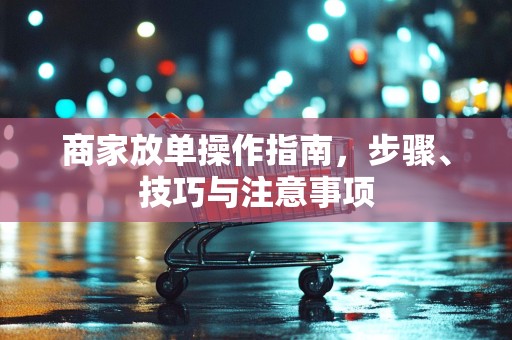 商家放单操作指南，步骤、技巧与注意事项