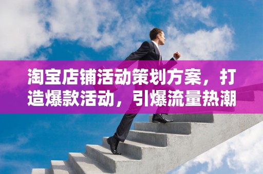 淘宝店铺活动策划方案，打造爆款活动，引爆流量热潮