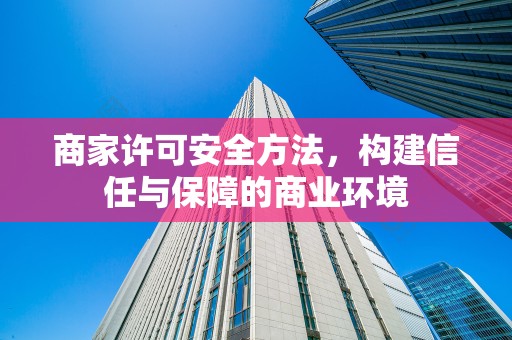 商家许可安全方法，构建信任与保障的商业环境
