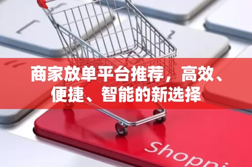 商家放单平台推荐，高效、便捷、智能的新选择