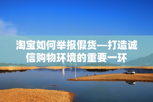 淘宝如何举报假货—打造诚信购物环境的重要一环