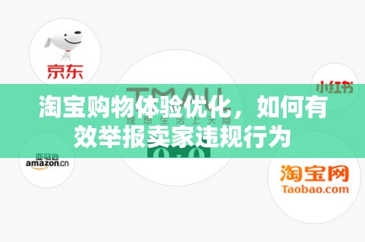 淘宝购物体验优化，如何有效举报卖家违规行为