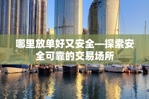 哪里放单好又安全—探索安全可靠的交易场所
