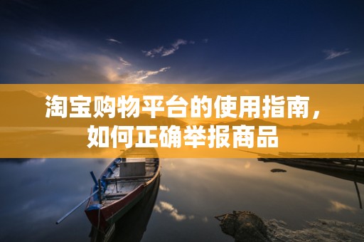 淘宝购物平台的使用指南，如何正确举报商品