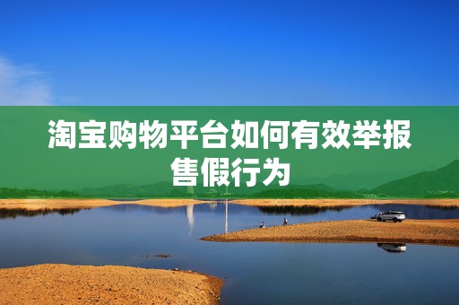 淘宝购物平台如何有效举报售假行为