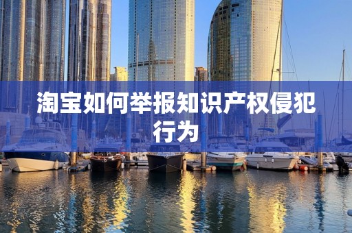 淘宝如何举报知识产权侵犯行为
