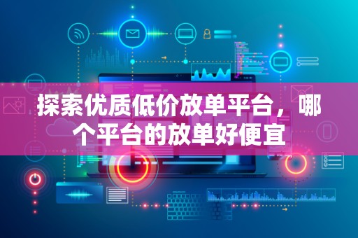 探索优质低价放单平台，哪个平台的放单好便宜