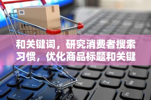 和关键词，研究消费者搜索习惯，优化商品标题和关键词，提高店铺曝光率