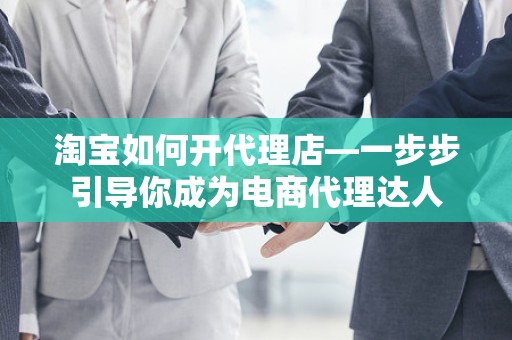 淘宝如何开代理店—一步步引导你成为电商代理达人