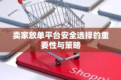 卖家放单平台安全选择的重要性与策略