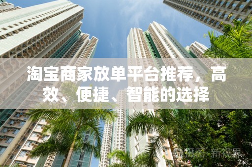 淘宝商家放单平台推荐，高效、便捷、智能的选择